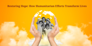 Restoring Hope: How Humanitarian Efforts Transform Lives